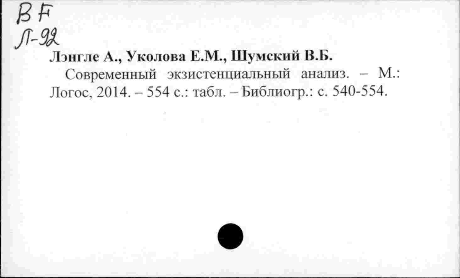 ﻿Лэнгле А., Уколова Е.М., Шумский В.Б.
Современный экзистенциальный анализ. - М.: Логос, 2014. - 554 с.: табл. -Библиогр.: с. 540-554.